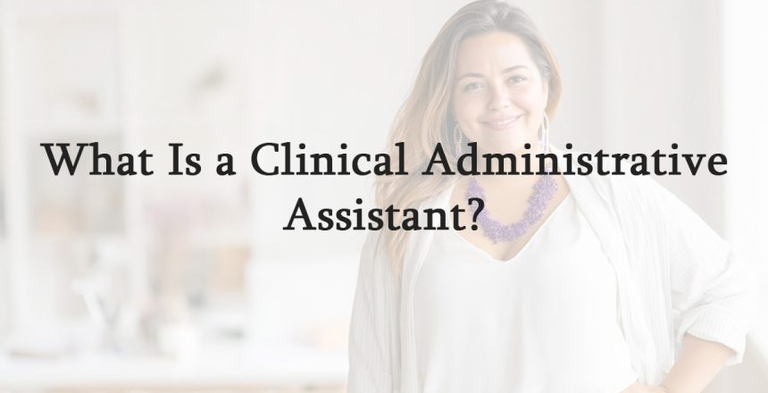 What Is a Clinical Administrative Assistant